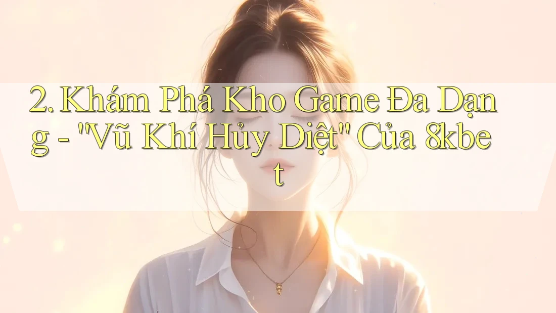 2. Khám Phá Kho Game Đa Dạng - “Vũ Khí Hủy Diệt” Của 8kbet 2. Khám Phá Kho Game Đa Dạng - “Vũ Khí Hủy Diệt” Của 8kbet