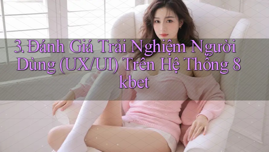 3. Đánh Giá Trải Nghiệm Người Dùng (UX/UI) Trên Hệ Thống 8kbet 3. Đánh Giá Trải Nghiệm Người Dùng (UX/UI) Trên Hệ Thống 8kbet