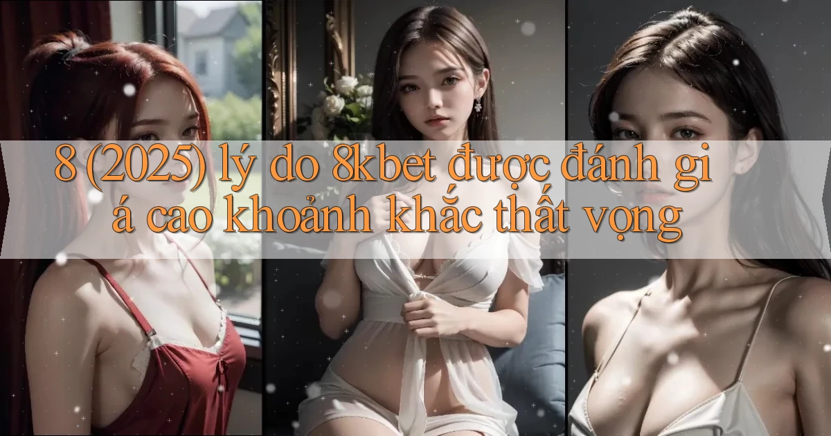 8 (2025) lý do 8kbet được đánh giá cao khoảnh khắc thất vọng