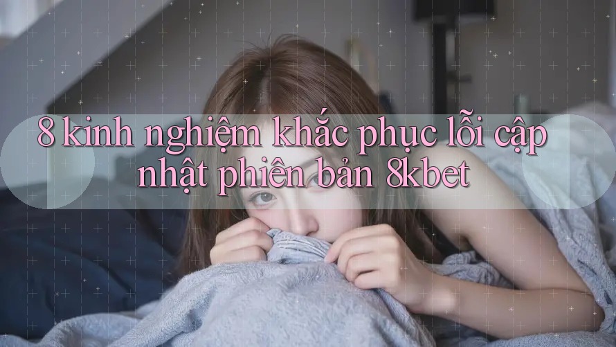 8 kinh nghiệm khắc phục lỗi cập nhật phiên bản 8kbet