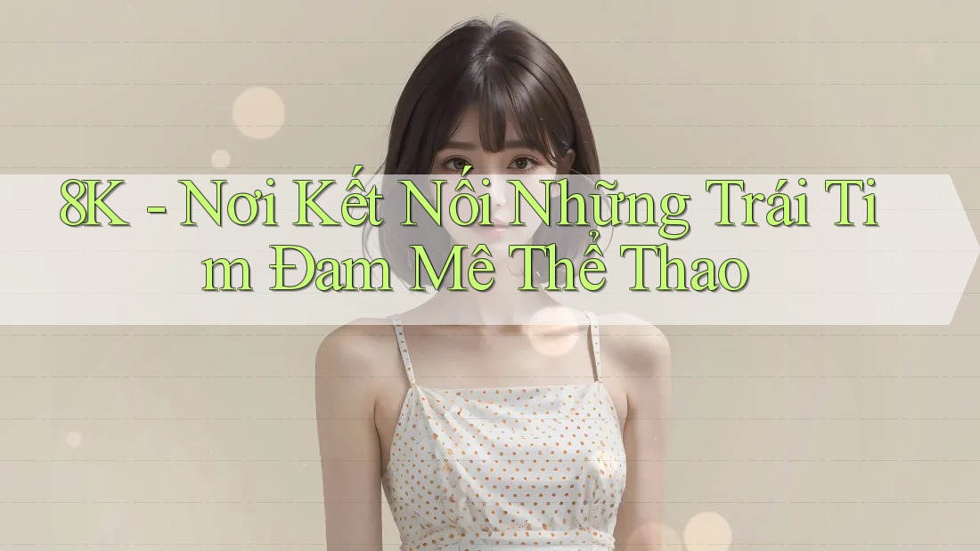 8K - Nơi Kết Nối Những Trái Tim Đam Mê Thể Thao 8K - Nơi Kết Nối Những Trái Tim Đam Mê Thể Thao