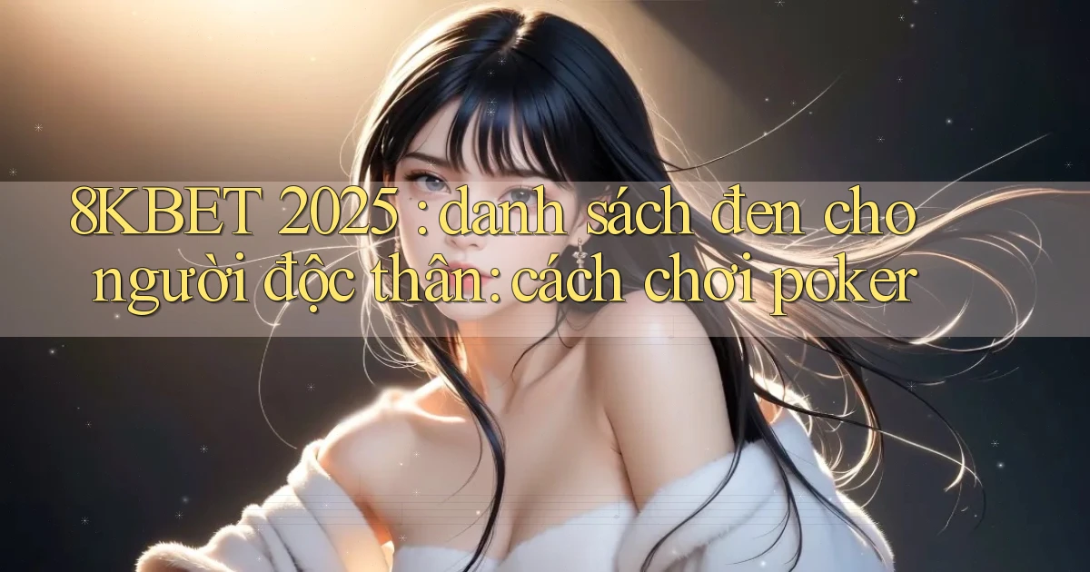 8KBET 2025 danh sách đen cho người độc thân cách chơi poker