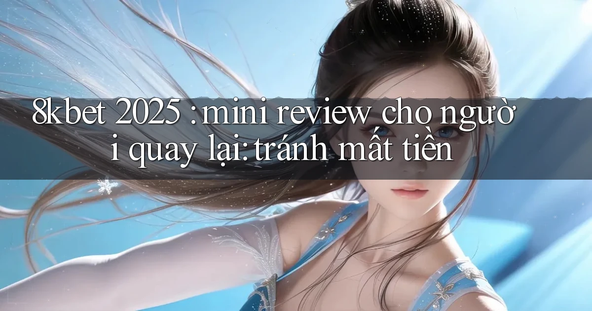 8kbet 2025 mini review cho người quay lại tránh mất tiền