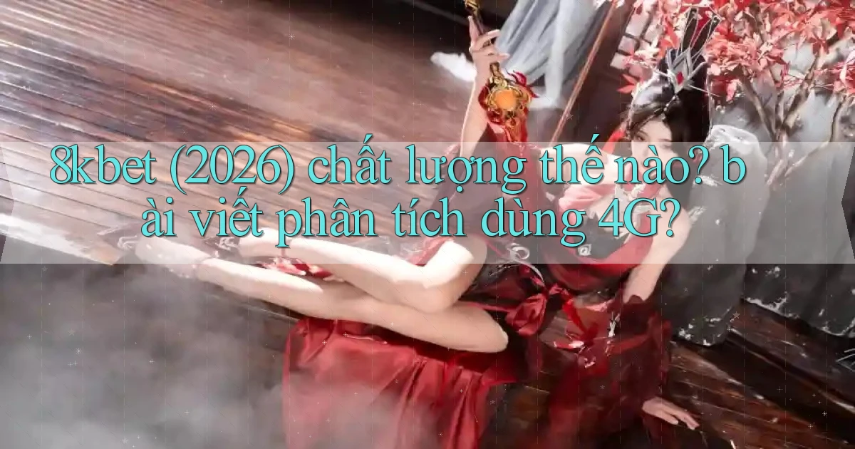8kbet (2026) chất lượng thế nào bài viết phân tích dùng 4G