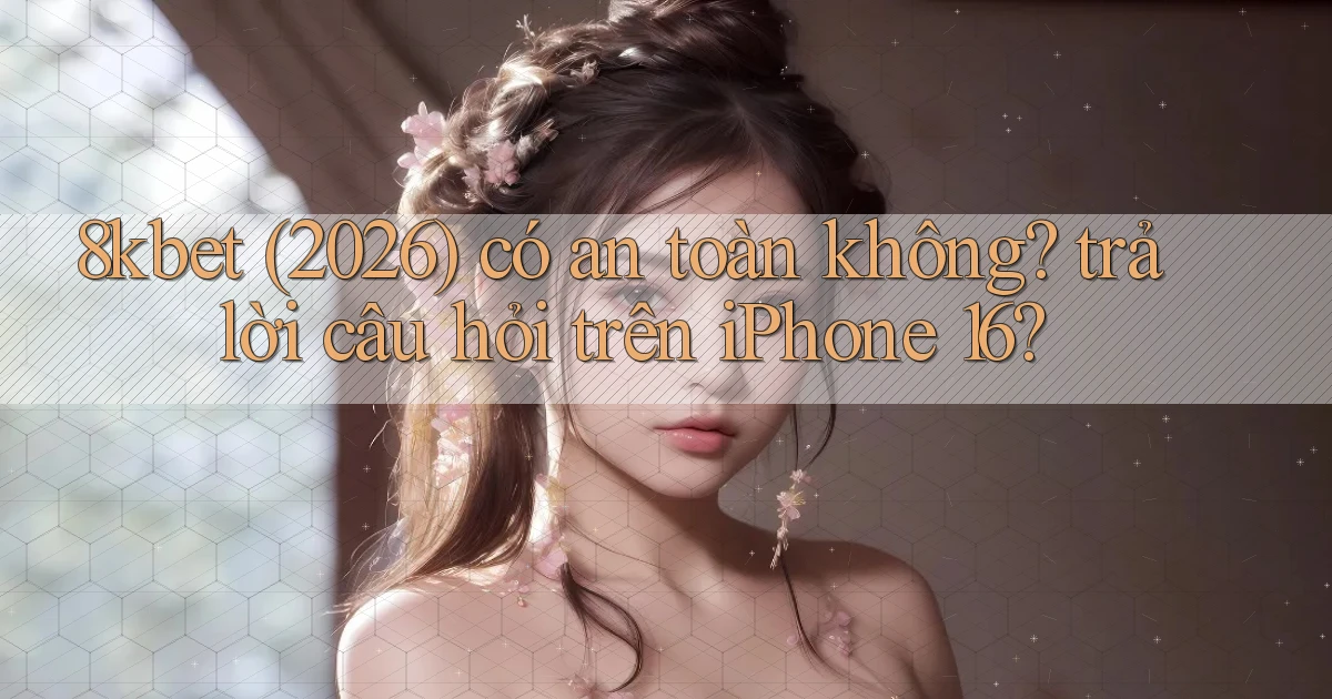 8kbet (2026) có an toàn không trả lời câu hỏi trên iPhone 16