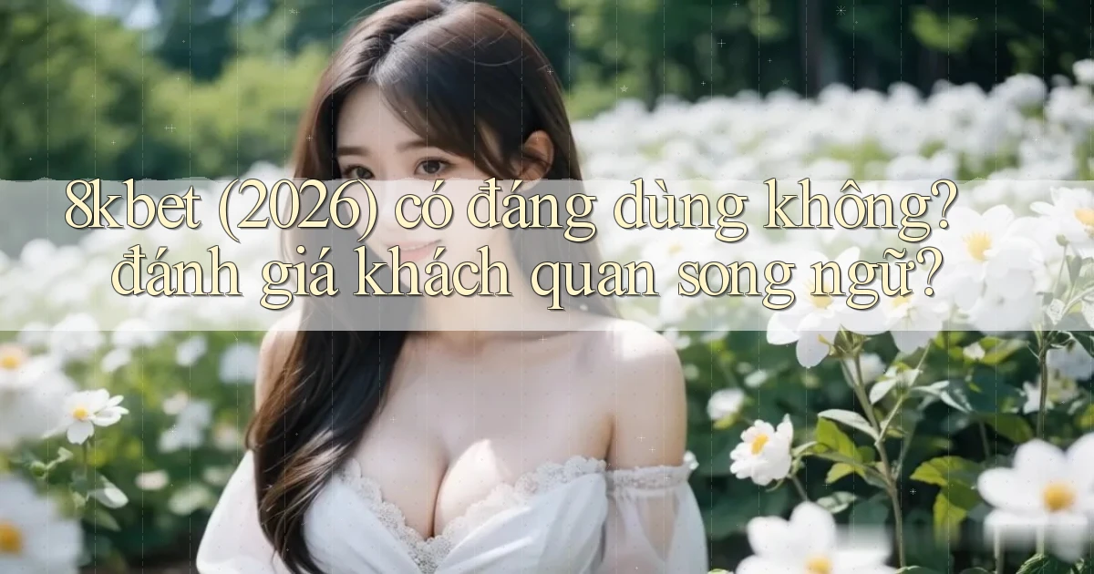 8kbet (2026) có đáng dùng không đánh giá khách quan song ngữ