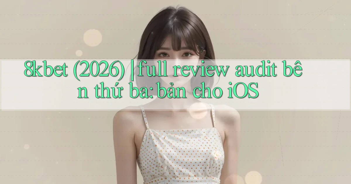 8kbet (2026) full review audit bên thứ ba bản cho iOS