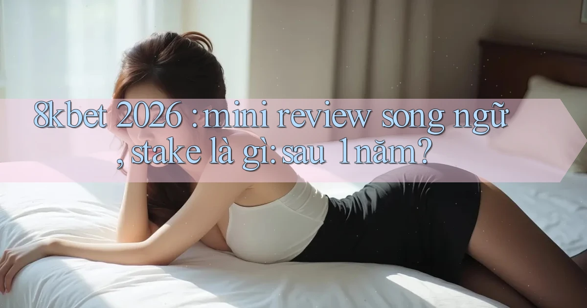 8kbet 2026 mini review song ngữ, stake là gì sau 1 năm