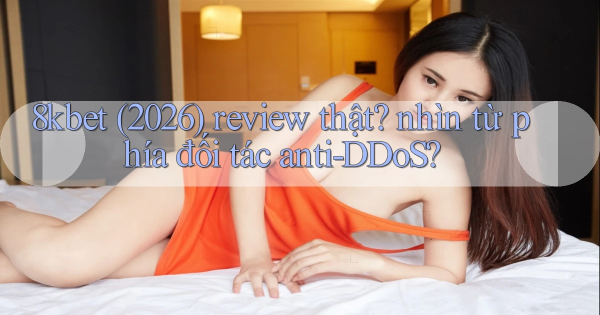 8kbet (2026) review thật nhìn từ phía đối tác anti DDoS