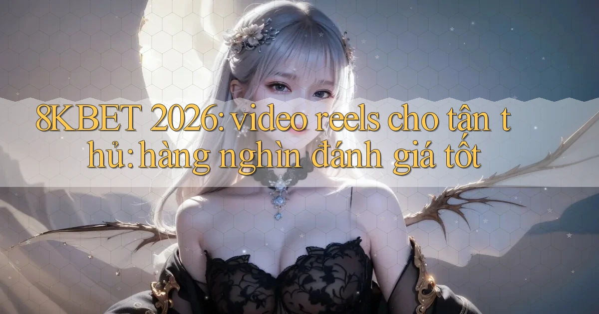8KBET 2026 video reels cho tân thủ hàng nghìn đánh giá tốt