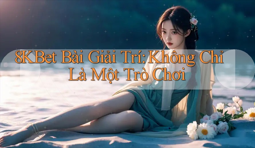 8KBet Bài Giải Trí: Không Chỉ Là Một Trò Chơi