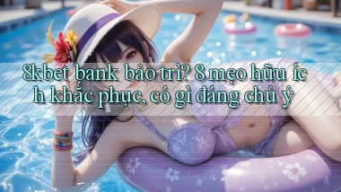8kbet bank bảo trì 8 mẹo hữu ích khắc phục, có gì đáng chú ý