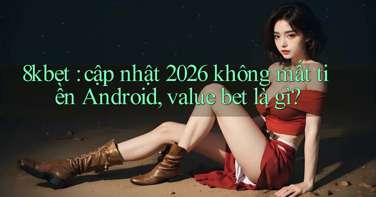 8kbet cập nhật 2026 không mất tiền Android, value bet là gì