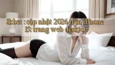 8kbet cập nhật 2026 trên iPhone 15 trang web desktop