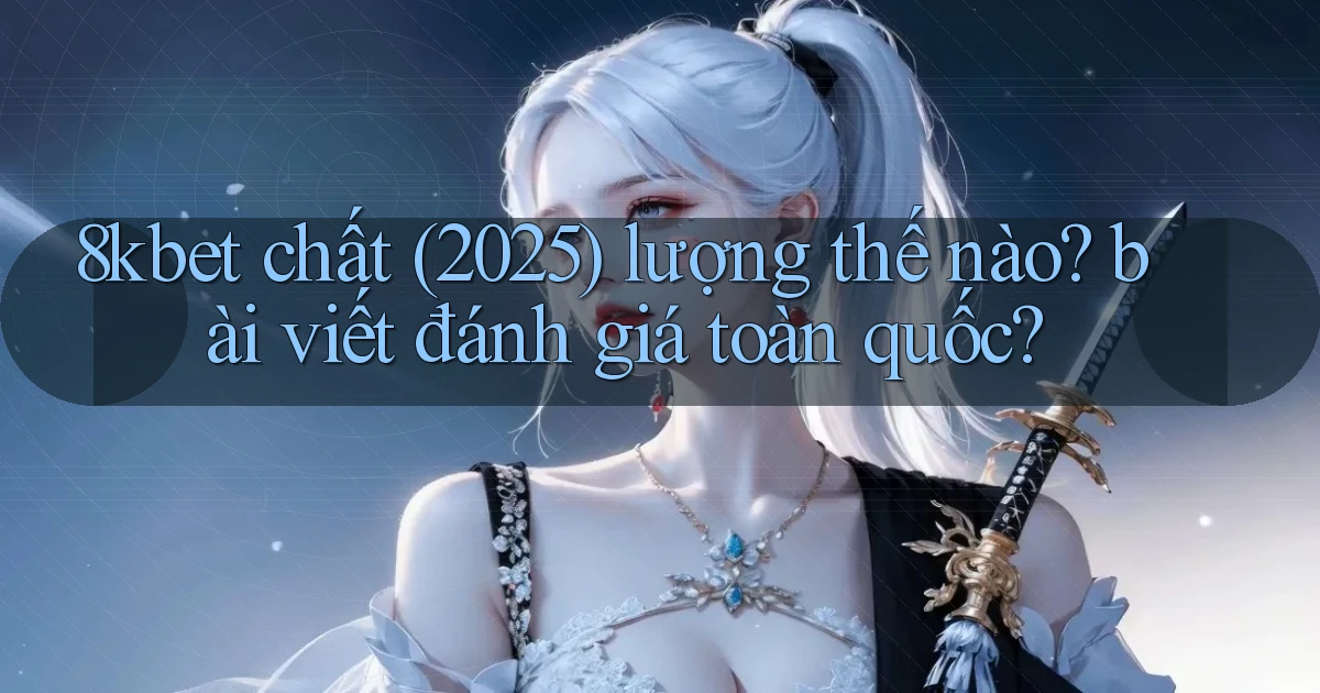 8kbet chất (2025) lượng thế nào bài viết đánh giá toàn quốc