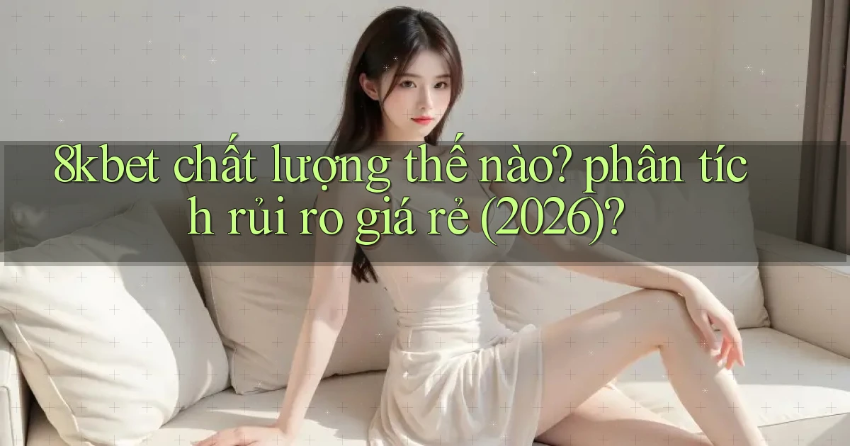 8kbet chất lượng thế nào phân tích rủi ro giá rẻ (2026)