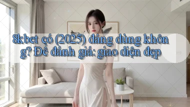 8kbet có (2025) đáng dùng không để đánh giá giao diện đẹp