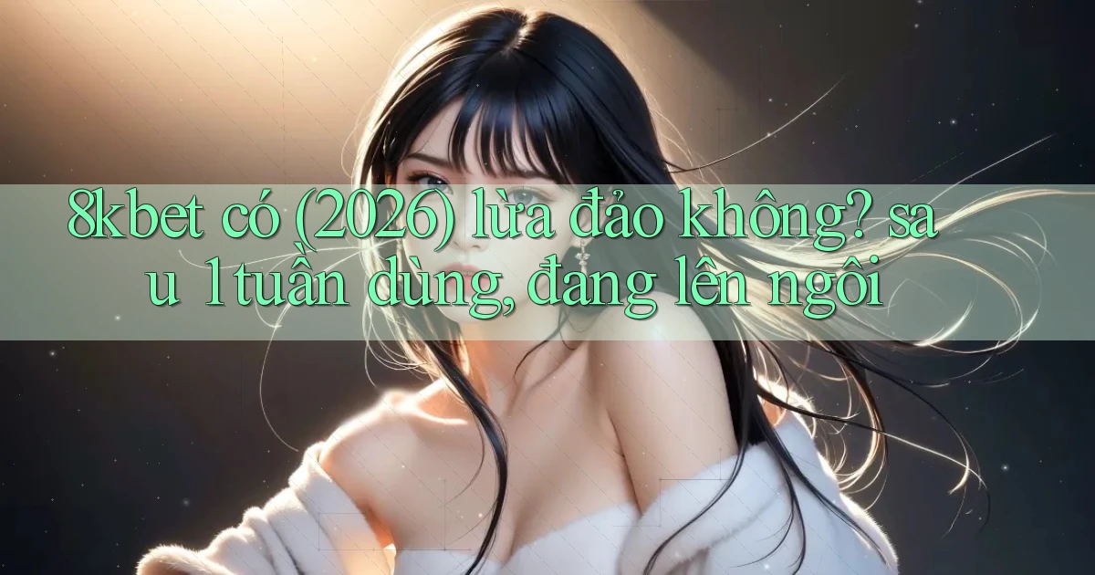 8kbet có (2026) lừa đảo không sau 1 tuần dùng, đang lên ngôi