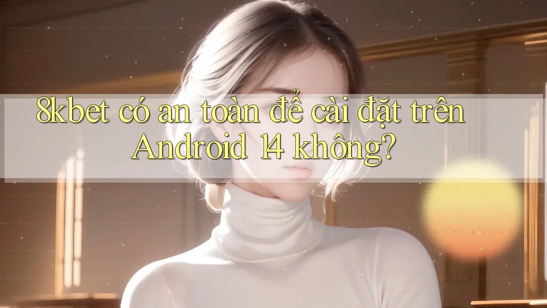 8kbet có an toàn để cài đặt trên Android 14 không? 8kbet có an toàn để cài đặt trên Android 14 không?