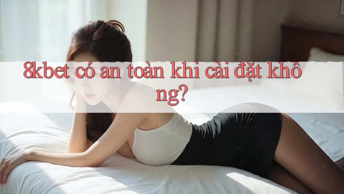 8kbet có an toàn khi cài đặt không? 8kbet có an toàn khi cài đặt không?