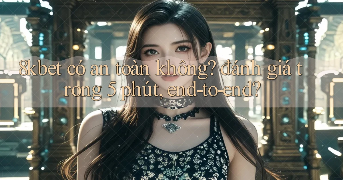 8kbet có an toàn không đánh giá trong 5 phút, end to end