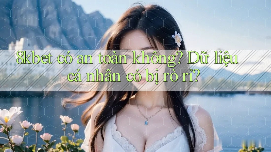 8kbet có an toàn không? Dữ liệu cá nhân có bị rò rỉ? 8kbet có an toàn không? Dữ liệu cá nhân có bị rò rỉ?