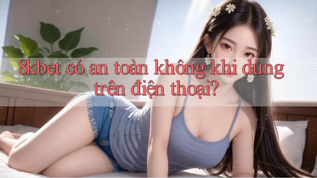 8kbet có an toàn không khi dùng trên điện thoại?