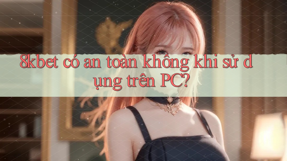 8kbet có an toàn không khi sử dụng trên PC? 8kbet có an toàn không khi sử dụng trên PC?