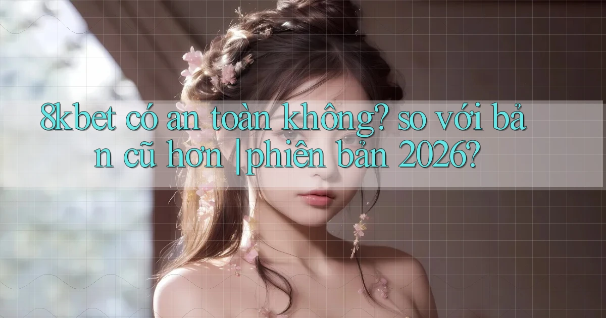 8kbet có an toàn không so với bản cũ hơn phiên bản 2026