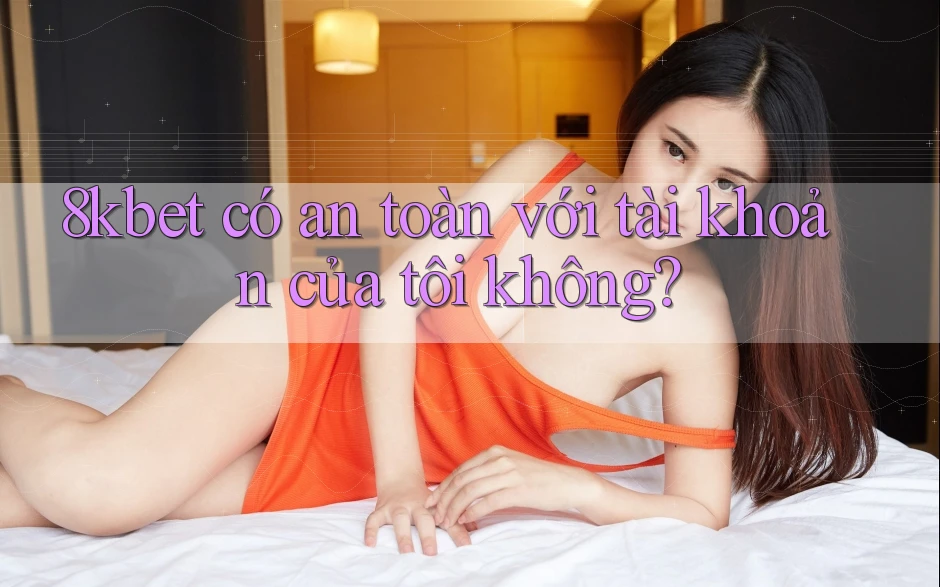 8kbet có an toàn với tài khoản của tôi không? 8kbet có an toàn với tài khoản của tôi không?