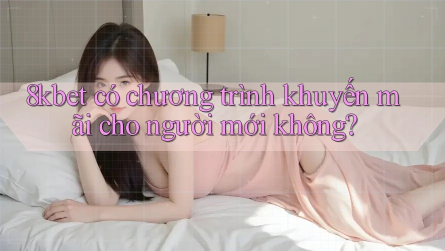 8kbet có chương trình khuyến mãi cho người mới không? 8kbet có chương trình khuyến mãi cho người mới không?