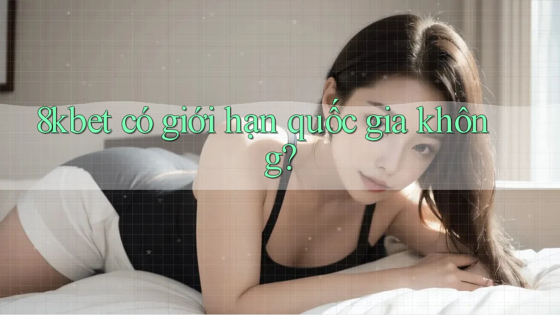 8kbet có giới hạn quốc gia không? 8kbet có giới hạn quốc gia không?