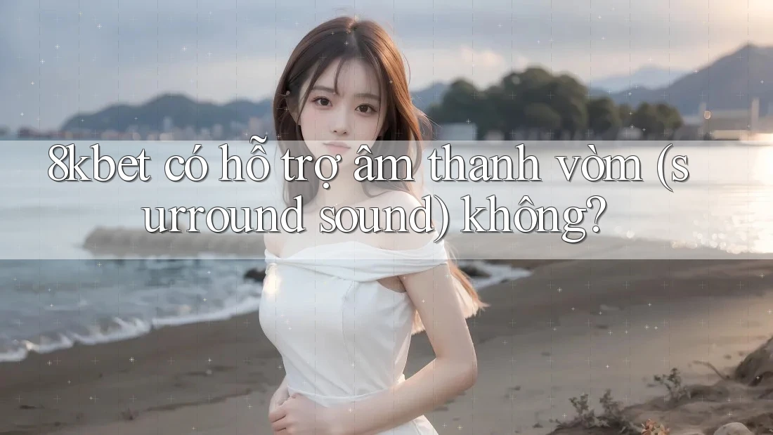 8kbet có hỗ trợ âm thanh vòm (surround sound) không? 8kbet có hỗ trợ âm thanh vòm (surround sound) không?