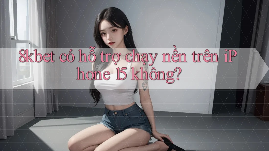 8kbet có hỗ trợ chạy nền trên iPhone 15 không?