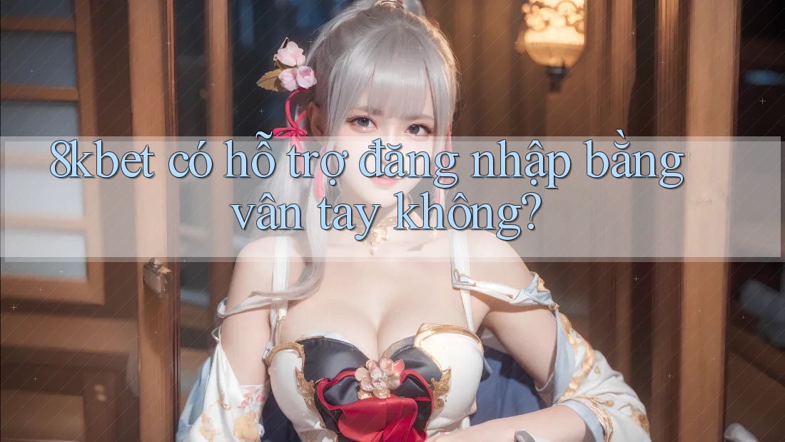 8kbet có hỗ trợ đăng nhập bằng vân tay không? 8kbet có hỗ trợ đăng nhập bằng vân tay không?
