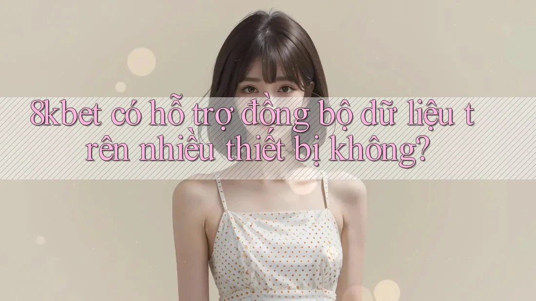 8kbet có hỗ trợ đồng bộ dữ liệu trên nhiều thiết bị không? 8kbet có hỗ trợ đồng bộ dữ liệu trên nhiều thiết bị không?