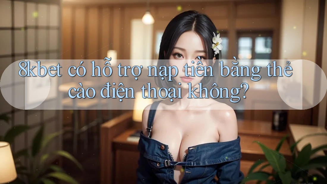 8kbet có hỗ trợ nạp tiền bằng thẻ cào điện thoại không? 8kbet có hỗ trợ nạp tiền bằng thẻ cào điện thoại không?