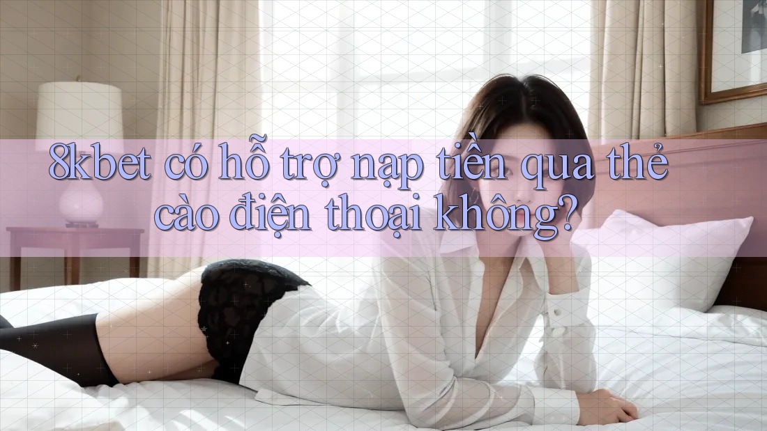 8kbet có hỗ trợ nạp tiền qua thẻ cào điện thoại không? 8kbet có hỗ trợ nạp tiền qua thẻ cào điện thoại không?