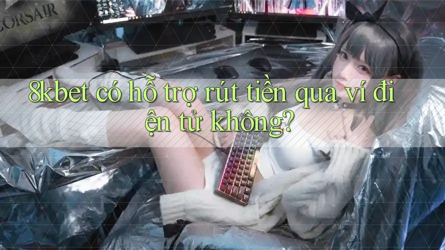 8kbet có hỗ trợ rút tiền qua ví điện tử không? 8kbet có hỗ trợ rút tiền qua ví điện tử không?
