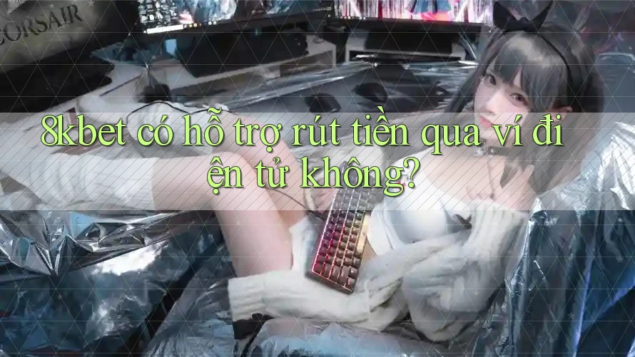 8kbet có hỗ trợ rút tiền qua ví điện tử không? 8kbet có hỗ trợ rút tiền qua ví điện tử không?