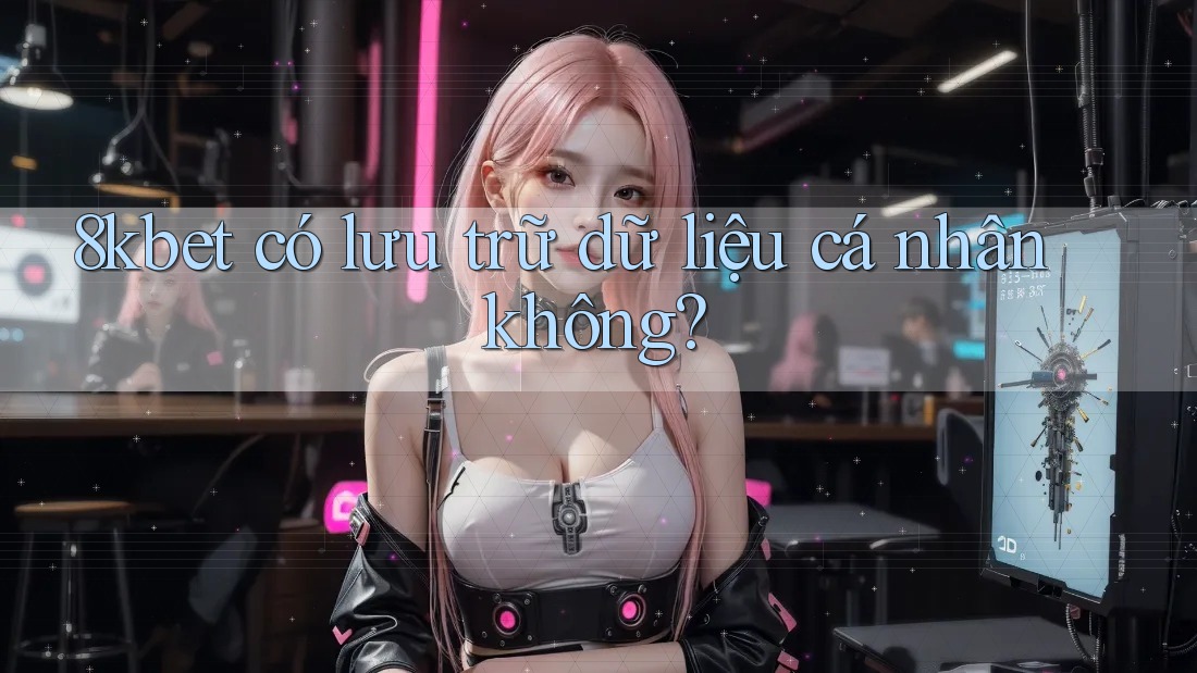 8kbet có lưu trữ dữ liệu cá nhân không?
