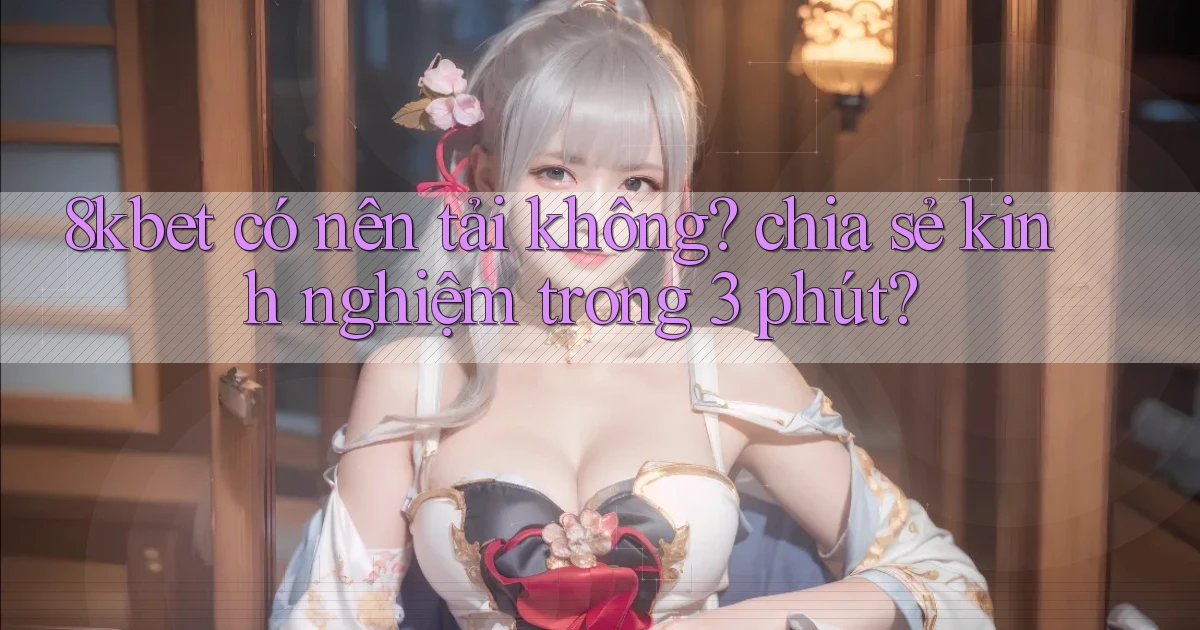 8kbet có nên tải không chia sẻ kinh nghiệm trong 3 phút