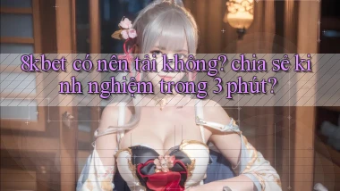 8kbet có nên tải không chia sẻ kinh nghiệm trong 3 phút