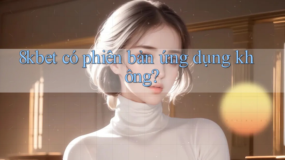 8kbet có phiên bản ứng dụng không?