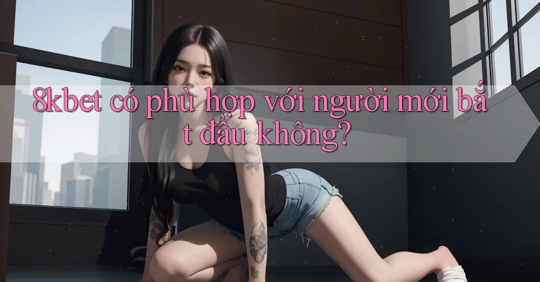 8kbet có phù hợp với người mới bắt đầu không?