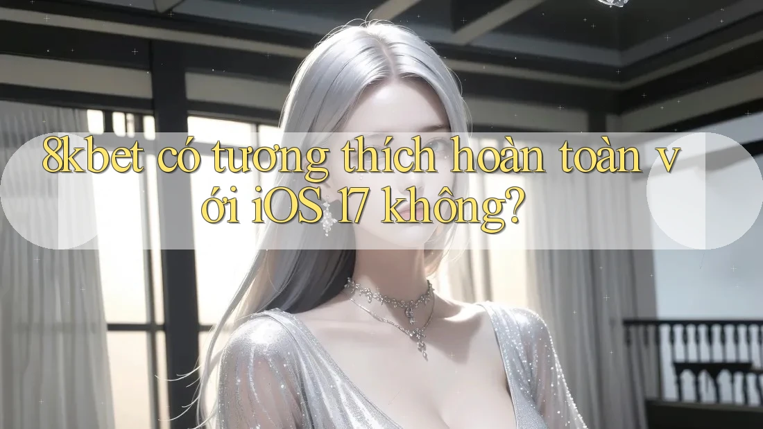 8kbet có tương thích hoàn toàn với iOS 17 không? 8kbet có tương thích hoàn toàn với iOS 17 không?