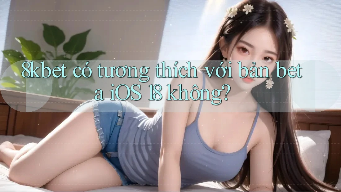 8kbet có tương thích với bản beta iOS 18 không? 8kbet có tương thích với bản beta iOS 18 không?