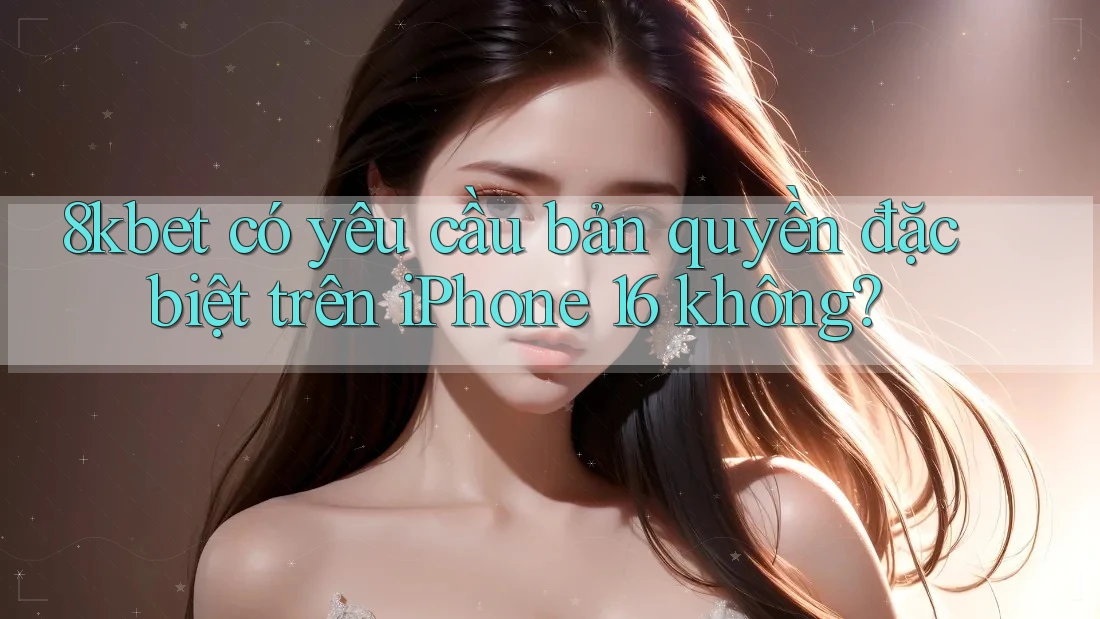 8kbet có yêu cầu bản quyền đặc biệt trên iPhone 16 không? 8kbet có yêu cầu bản quyền đặc biệt trên iPhone 16 không?