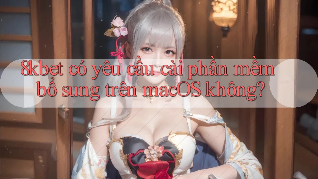 8kbet có yêu cầu cài phần mềm bổ sung trên macOS không? 8kbet có yêu cầu cài phần mềm bổ sung trên macOS không?