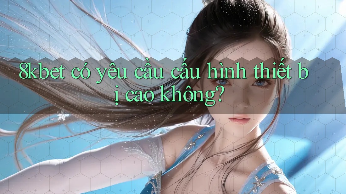8kbet có yêu cầu cấu hình thiết bị cao không?